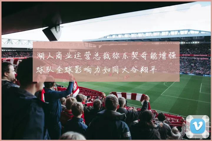 湖人商业运营总裁称东契奇能增强球队全球影响力如同大谷翔平