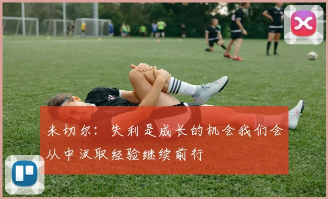 米切尔：失利是成长的机会我们会从中汲取经验继续前行