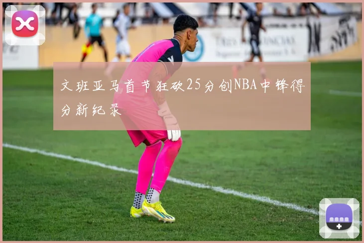 文班亚马首节狂砍25分创NBA中锋得分新纪录