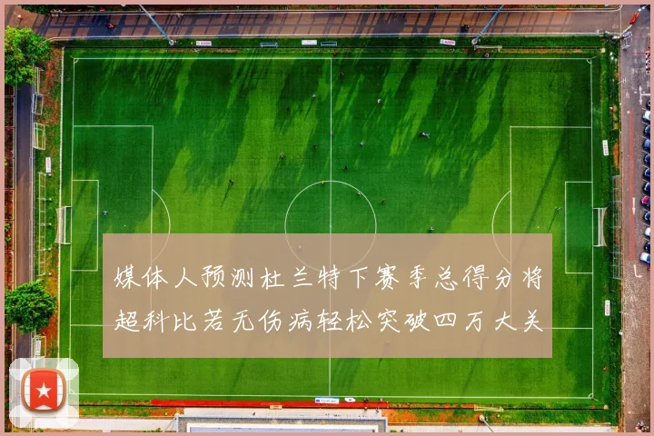 媒体人预测杜兰特下赛季总得分将超科比若无伤病轻松突破四万大关