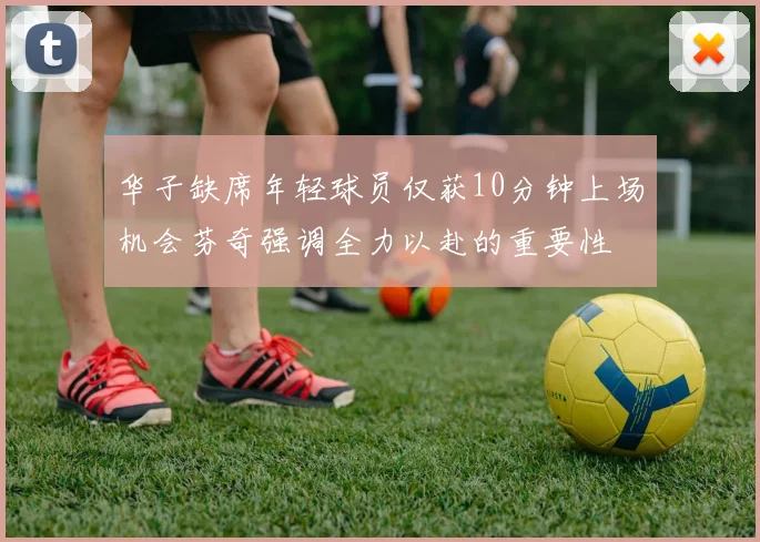 华子缺席年轻球员仅获10分钟上场机会芬奇强调全力以赴的重要性