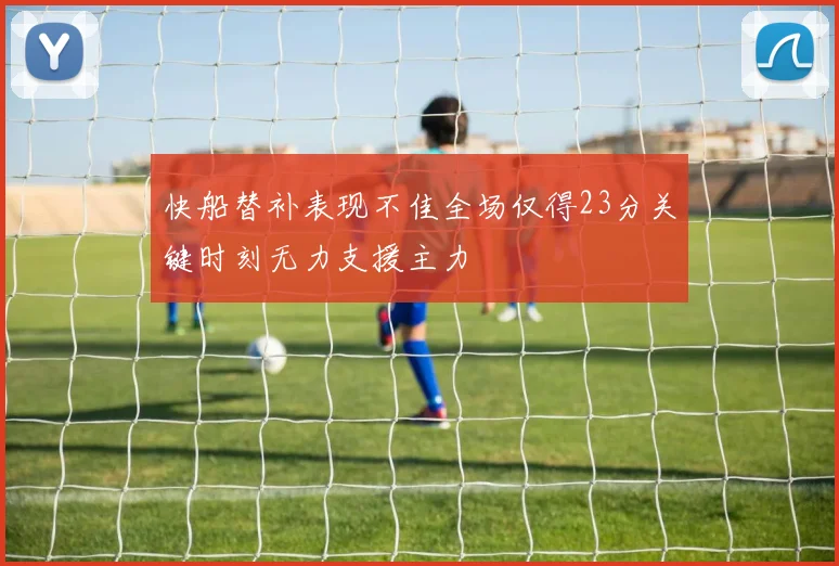 快船替补表现不佳全场仅得23分关键时刻无力支援主力