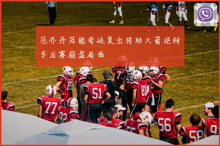 范乔丹若能奇迹复出将助火箭逆转季后赛崩盘局面