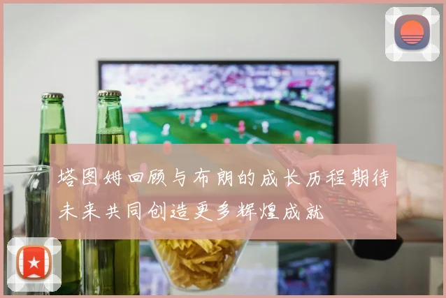 塔图姆回顾与布朗的成长历程期待未来共同创造更多辉煌成就