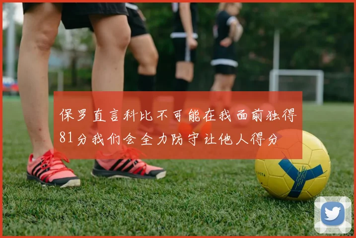 保罗直言科比不可能在我面前独得81分我们会全力防守让他人得分