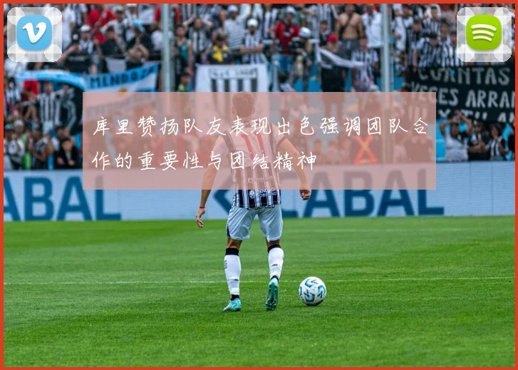 库里赞扬队友表现出色强调团队合作的重要性与团结精神