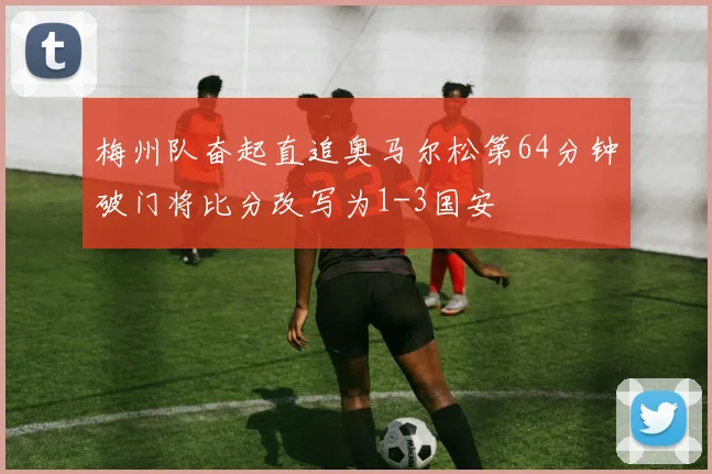 梅州队奋起直追奥马尔松第64分钟破门将比分改写为1-3国安