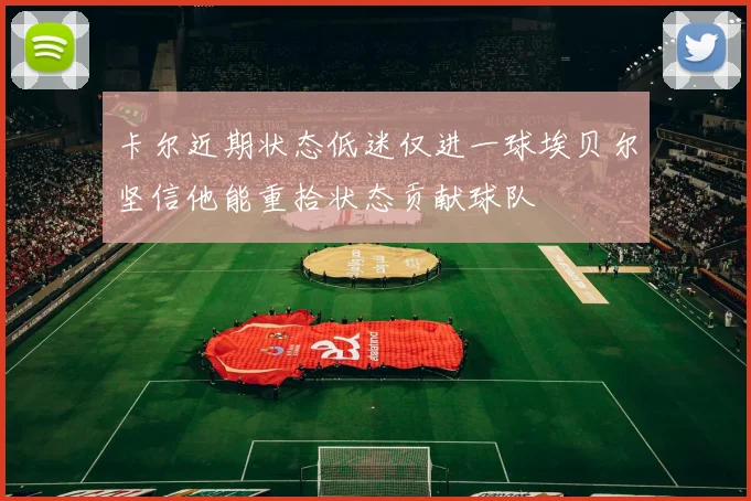 卡尔近期状态低迷仅进一球埃贝尔坚信他能重拾状态贡献球队