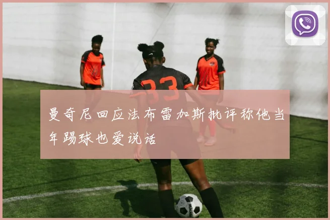 曼奇尼回应法布雷加斯批评称他当年踢球也爱说话