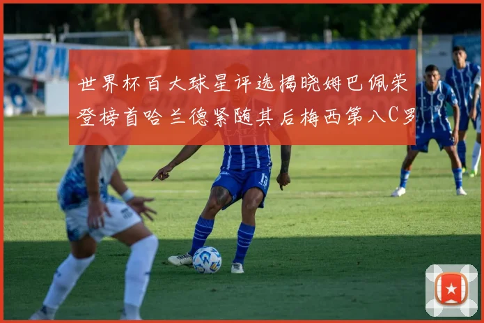 世界杯百大球星评选揭晓姆巴佩荣登榜首哈兰德紧随其后梅西第八C罗位列第二十五