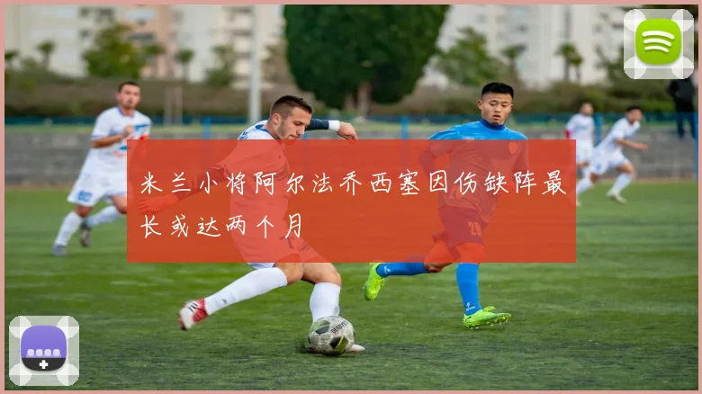米兰小将阿尔法乔西塞因伤缺阵最长或达两个月