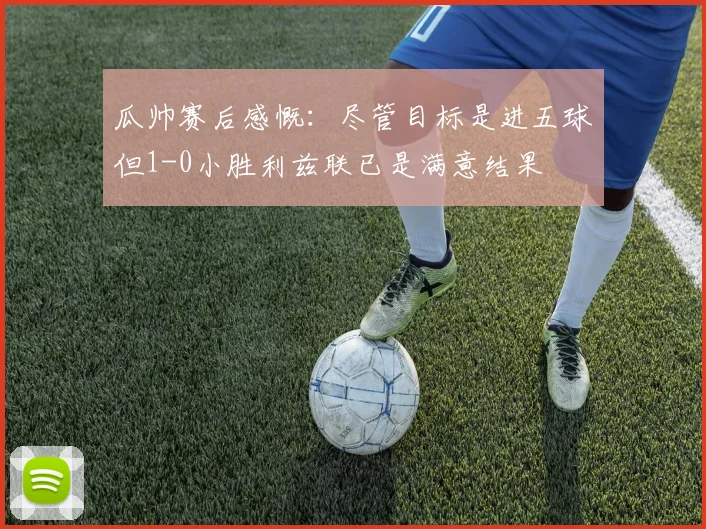瓜帅赛后感慨：尽管目标是进五球但1-0小胜利兹联已是满意结果