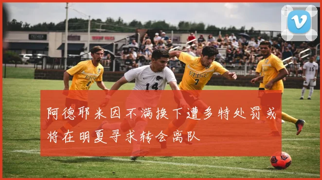阿德耶米因不满换下遭多特处罚或将在明夏寻求转会离队