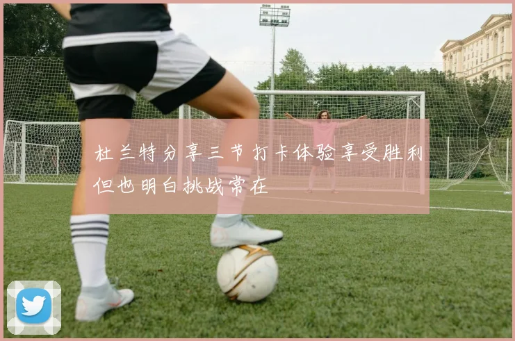 杜兰特分享三节打卡体验享受胜利但也明白挑战常在