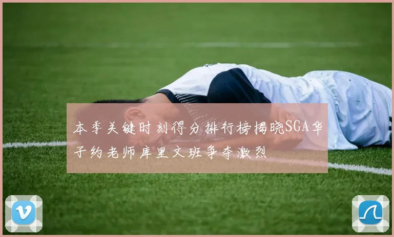 本季关键时刻得分排行榜揭晓SGA华子约老师库里文班争夺激烈