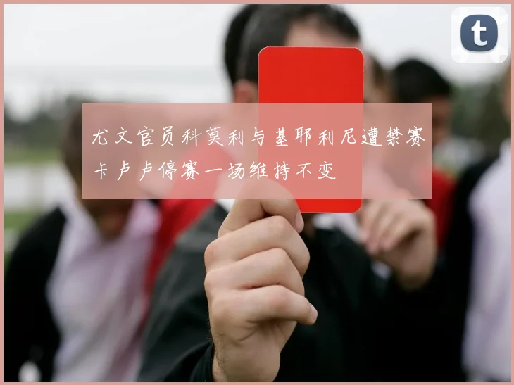 尤文官员科莫利与基耶利尼遭禁赛卡卢卢停赛一场维持不变