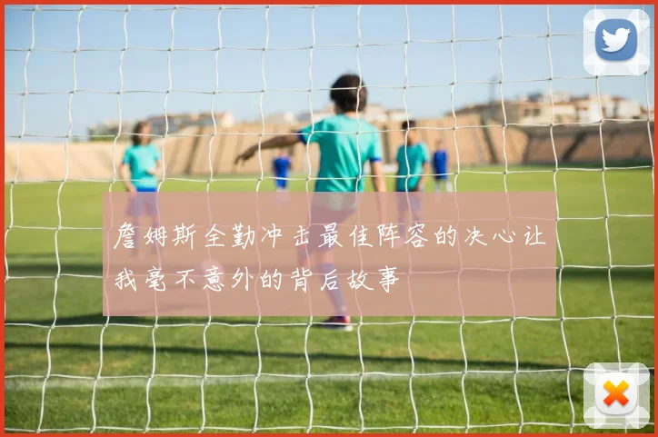 詹姆斯全勤冲击最佳阵容的决心让我毫不意外的背后故事
