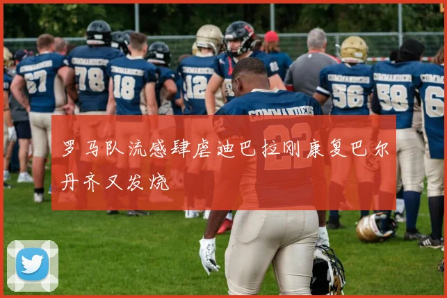 罗马队流感肆虐迪巴拉刚康复巴尔丹齐又发烧