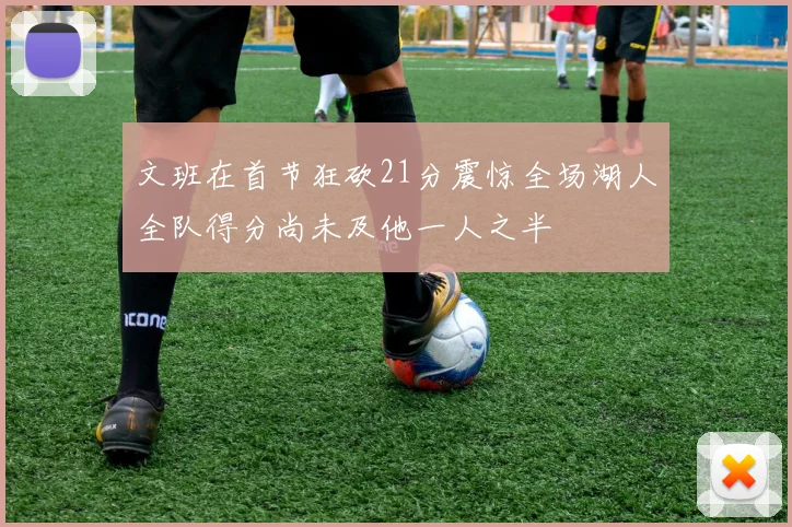 文班在首节狂砍21分震惊全场湖人全队得分尚未及他一人之半