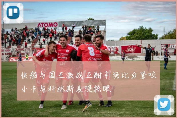 快船与国王激战正酣半场比分紧咬小卡与科林斯表现抢眼