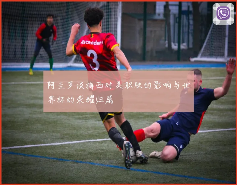 阿圭罗谈梅西对美职联的影响与世界杯的荣耀归属