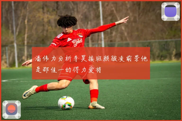 潘伟力分析李昊接班颜骏凌前景他是邵佳一的得力爱将