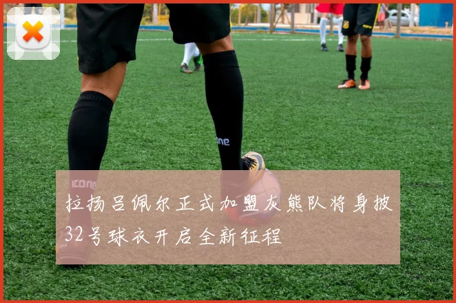 拉扬吕佩尔正式加盟灰熊队将身披32号球衣开启全新征程