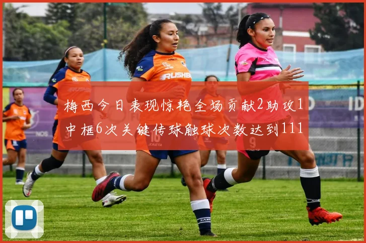 梅西今日表现惊艳全场贡献2助攻1中框6次关键传球触球次数达到111次