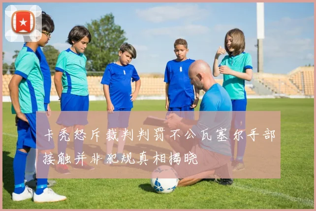 卡秃怒斥裁判判罚不公瓦塞尔手部接触并非犯规真相揭晓