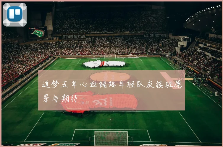 追梦五年心血铺路年轻队友接班愿景与期待