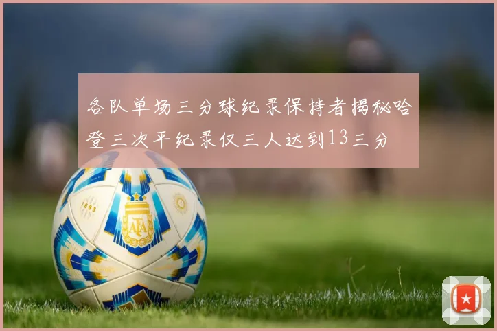 各队单场三分球纪录保持者揭秘哈登三次平纪录仅三人达到13三分