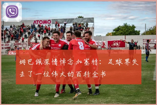 姆巴佩深情悼念加塞特：足球界失去了一位伟大的百科全书