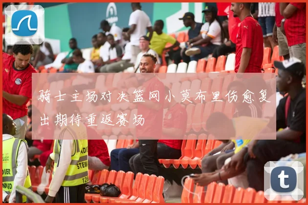 骑士主场对决篮网小莫布里伤愈复出期待重返赛场
