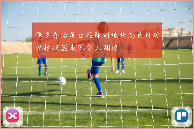 保罗乔治复出在即训练状态良好对抗性投篮表现令人期待