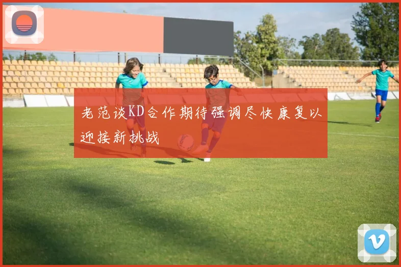 老范谈KD合作期待强调尽快康复以迎接新挑战