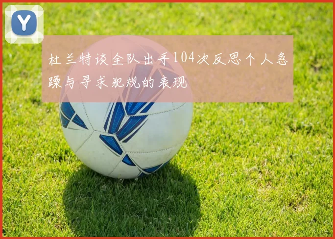 杜兰特谈全队出手104次反思个人急躁与寻求犯规的表现