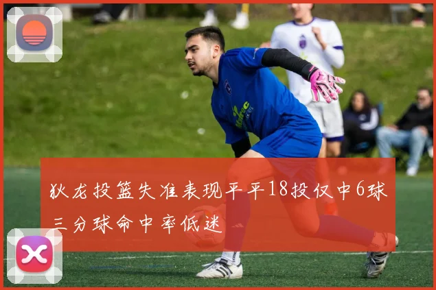 狄龙投篮失准表现平平18投仅中6球三分球命中率低迷