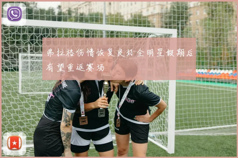 弗拉格伤情恢复良好全明星假期后有望重返赛场