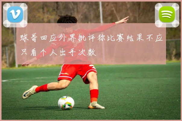 球哥回应外界批评称比赛结果不应只看个人出手次数