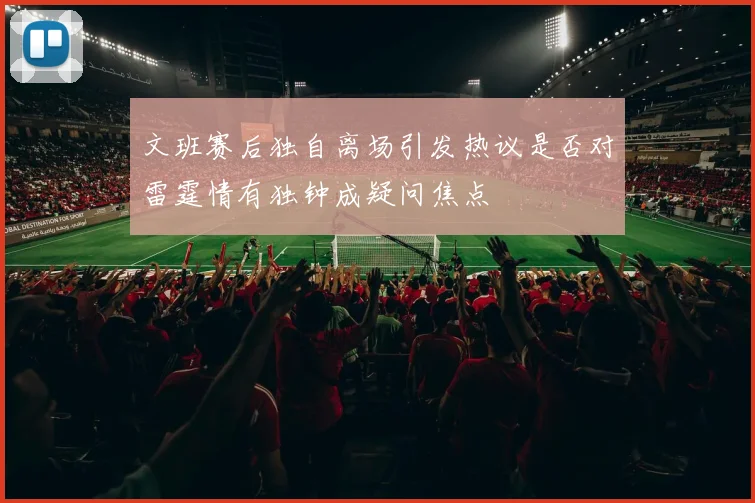 文班赛后独自离场引发热议是否对雷霆情有独钟成疑问焦点