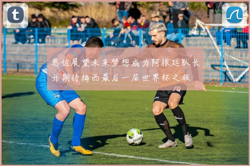 恩佐展望未来梦想成为阿根廷队长并期待梅西最后一届世界杯之旅