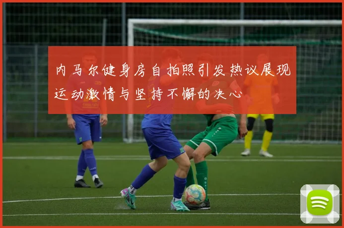 内马尔健身房自拍照引发热议展现运动激情与坚持不懈的决心