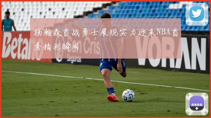 杨瀚森首战勇士展现实力迎来NBA首秀精彩瞬间