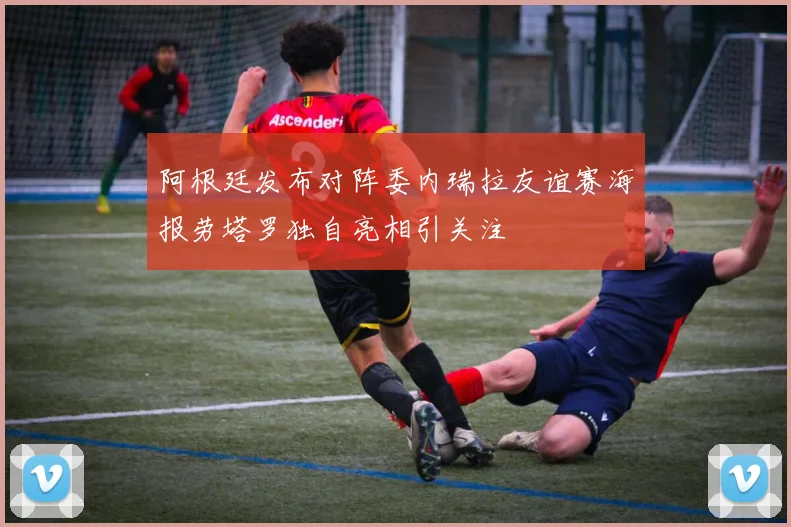 阿根廷发布对阵委内瑞拉友谊赛海报劳塔罗独自亮相引关注