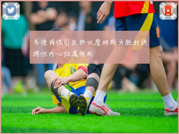韦德调侃引发热议詹姆斯为胜利拼搏但内心归属何处