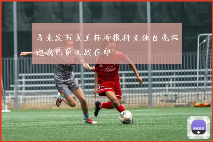 马竞发布国王杯海报科克独自亮相迎战巴萨决战在即