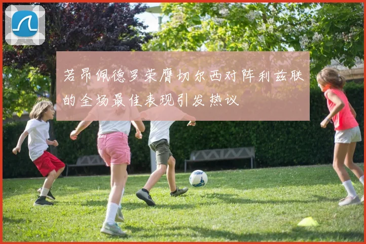 若昂佩德罗荣膺切尔西对阵利兹联的全场最佳表现引发热议