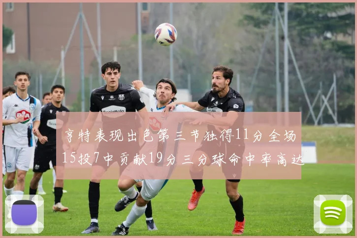 亨特表现出色第三节独得11分全场15投7中贡献19分三分球命中率高达375