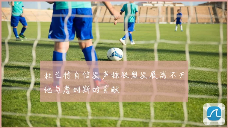 杜兰特自信发声称联盟发展离不开他与詹姆斯的贡献
