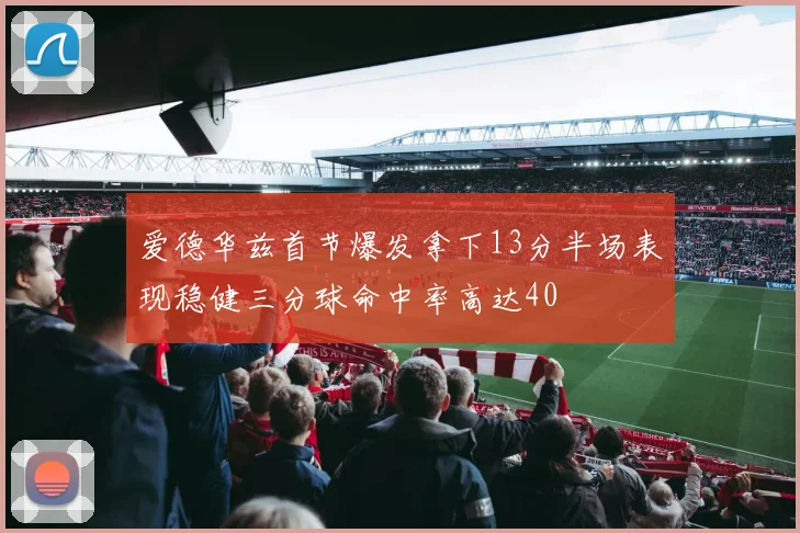 爱德华兹首节爆发拿下13分半场表现稳健三分球命中率高达40